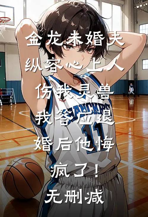 金龙未婚夫纵容心上人伤我灵兽，我答应退婚后他悔疯了！无删减