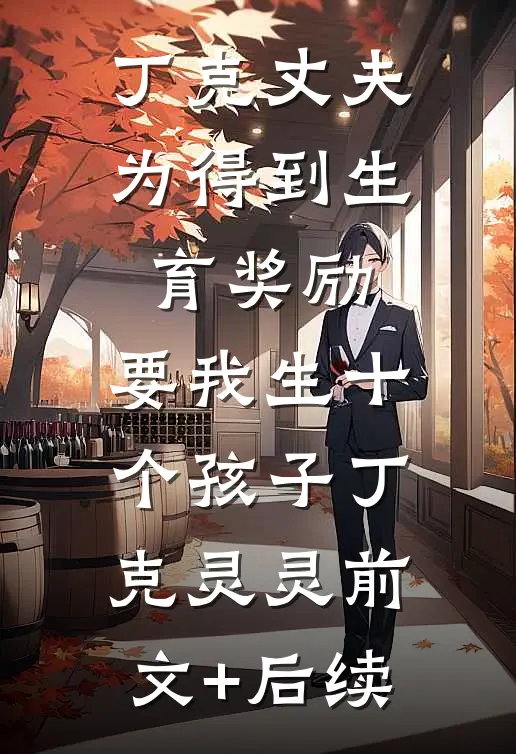 丁克丈夫为得到生育奖励，要我生十个孩子丁克灵灵前文+后续