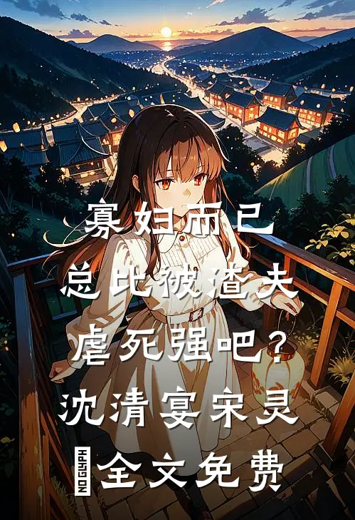 寡妇而已，总比被渣夫虐死强吧？沈清宴宋灵晞全文免费