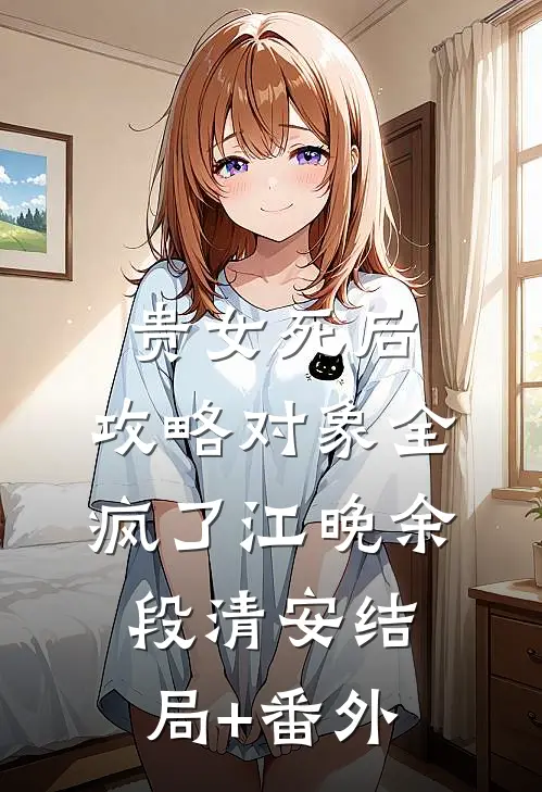 贵女死后，攻略对象全疯了江晚余段清安结局+番外