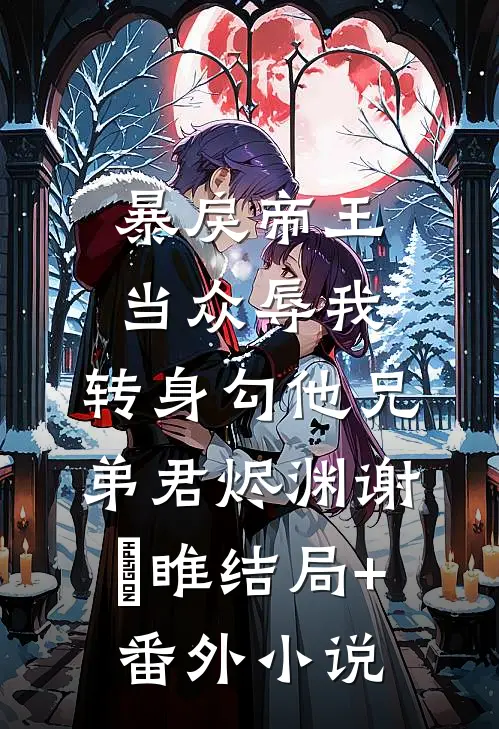 暴戾帝王当众辱我，转身勾他兄弟君烬渊谢璟睢结局+番外小说