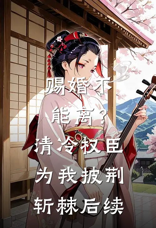 赐婚不能离？清冷权臣为我披荆斩棘后续