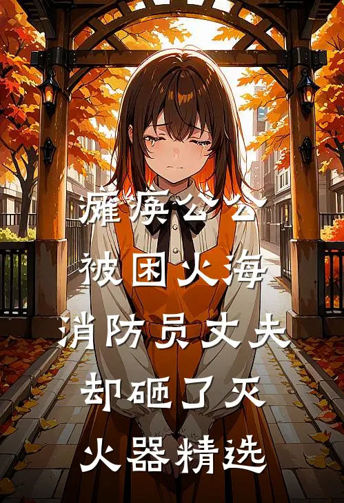 瘫痪公公被困火海，消防员丈夫却砸了灭火器精选