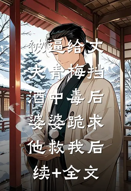 被逼给丈夫青梅挡酒中毒后，婆婆跪求他救我后续+全文