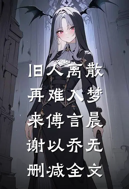 旧人离散，再难入梦来傅言晨谢以乔无删减全文