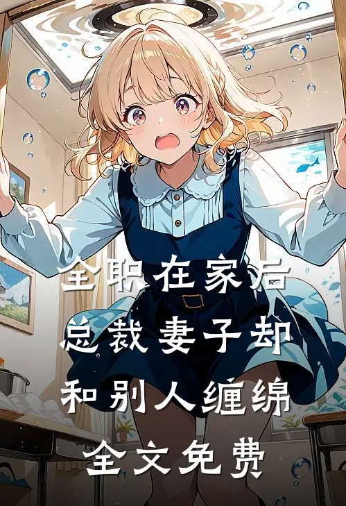 全职在家后，总裁妻子却和别人缠绵全文免费
