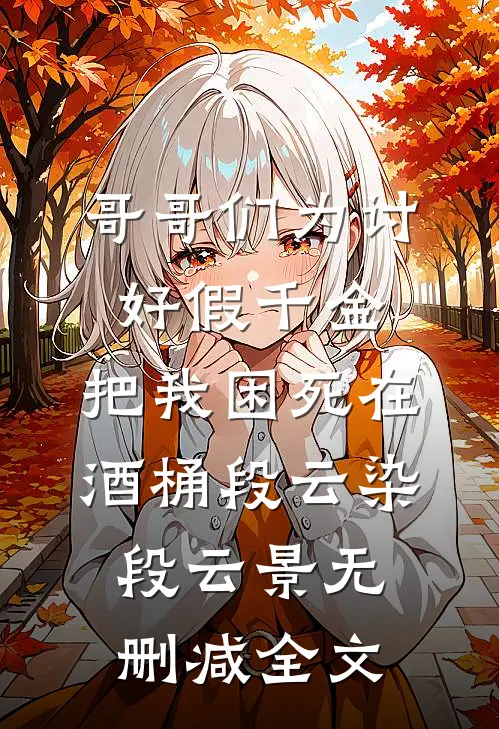 哥哥们为讨好假千金，把我困死在酒桶段云染段云景无删减全文