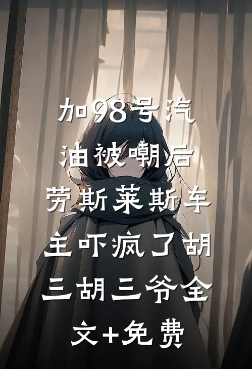 加98号汽油被嘲后，劳斯莱斯车主吓疯了胡三胡三爷全文+免费