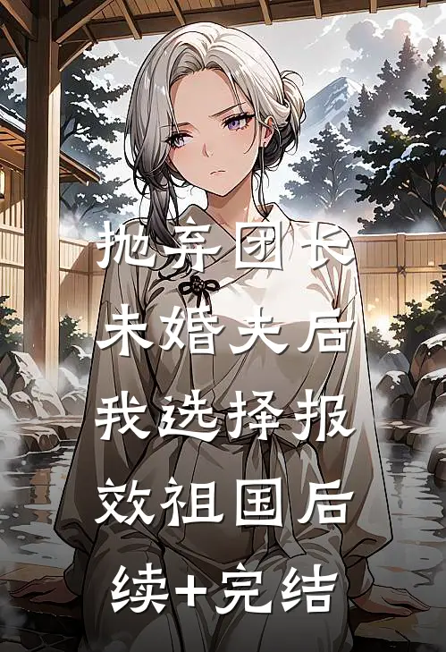 抛弃团长未婚夫后，我选择报效祖国后续+完结
