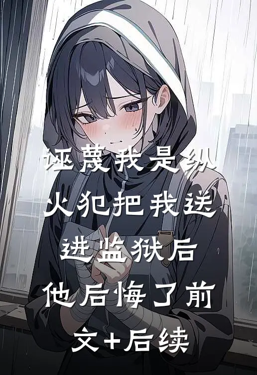 诬蔑我是纵火犯把我送进监狱后，他后悔了前文+后续