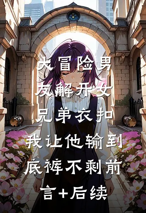 大冒险男友解开女兄弟衣扣，我让他输到底裤不剩前言+后续