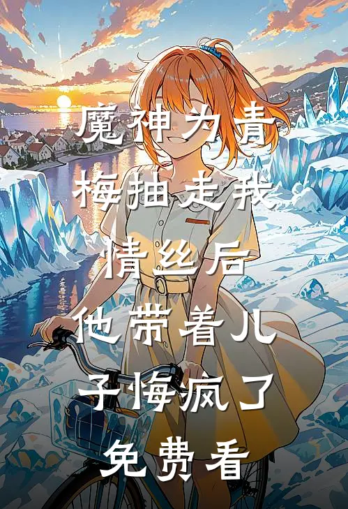 魔神为青梅抽走我情丝后，他带着儿子悔疯了。免费看