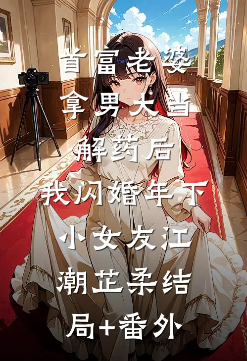 首富老婆拿男大当解药后，我闪婚年下小女友江潮芷柔结局+番外