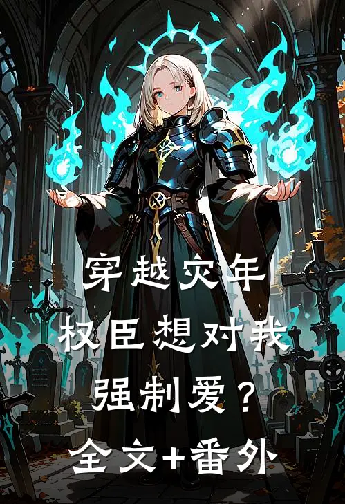 穿越灾年，权臣想对我强制爱？全文+番外