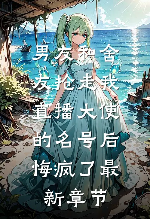 男友和舍友抢走我直播大使的名号后，悔疯了最新章节