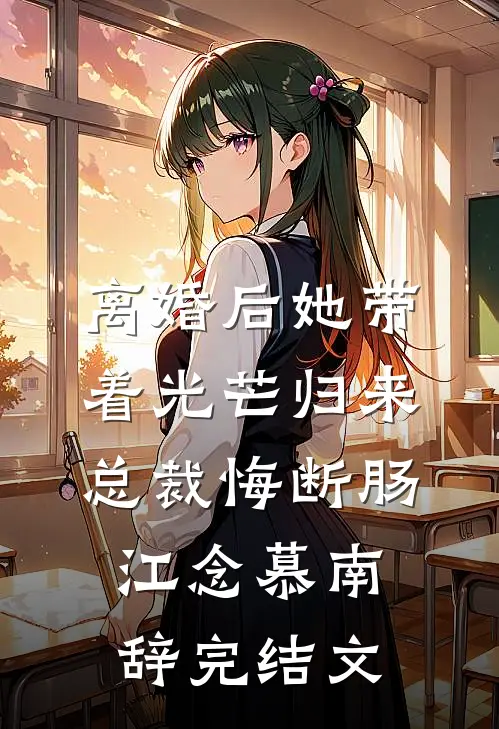 离婚后她带着光芒归来，总裁悔断肠江念慕南辞完结文