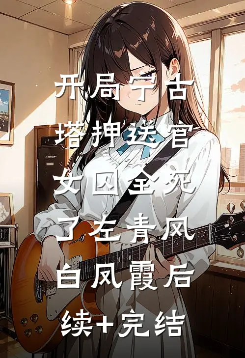 开局宁古塔押送官：女囚全死了左青风白凤霞后续+完结