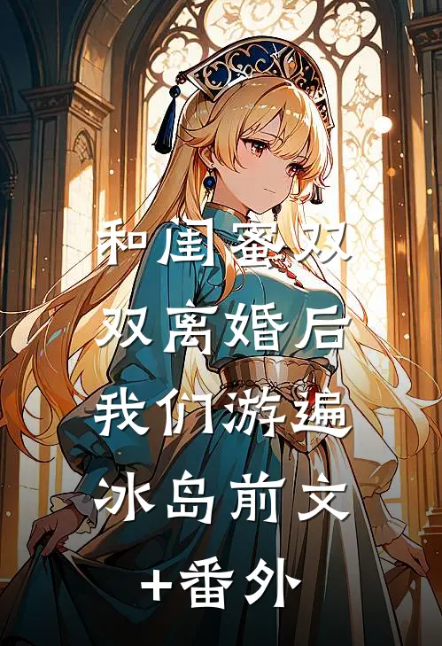 和闺蜜双双离婚后，我们游遍冰岛前文+番外