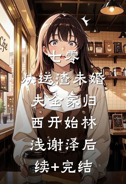 七零，从送渣未婚夫全家归西开始林浅谢泽后续+完结