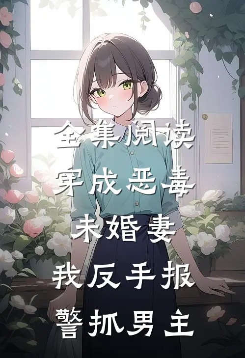 全集阅读穿成恶毒未婚妻，我反手报警抓男主