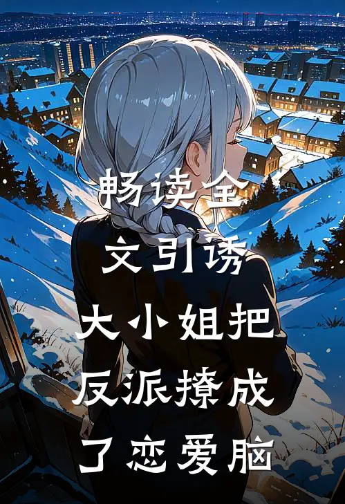 畅读全文引诱：大小姐把反派撩成了恋爱脑