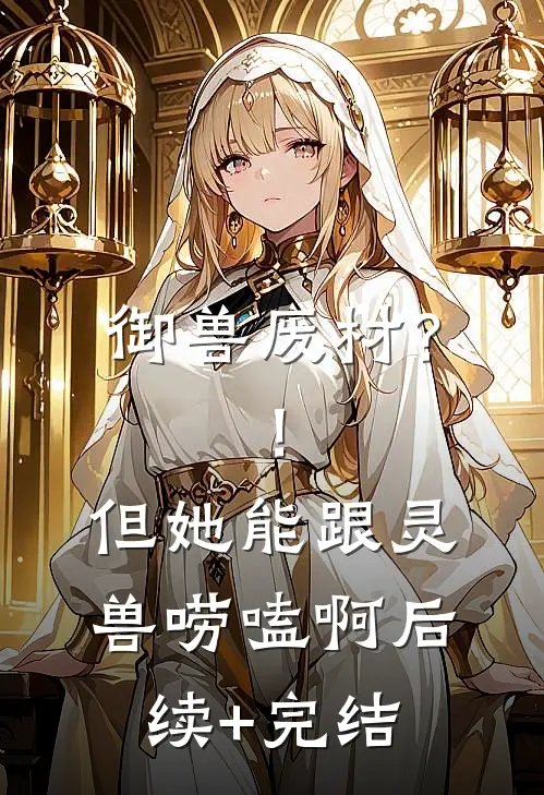 御兽废材？！但她能跟灵兽唠嗑啊后续+完结