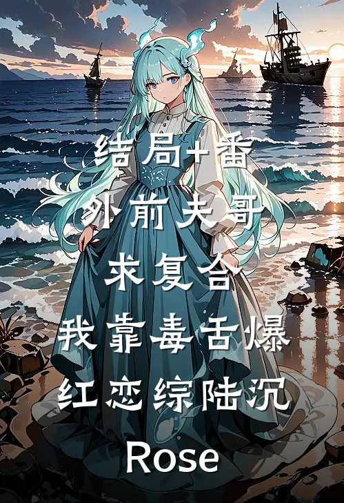 结局+番外前夫哥求复合，我靠毒舌爆红恋综陆沉Rose