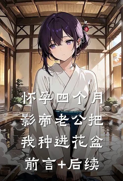 怀孕四个月，影帝老公把我种进花盆前言+后续