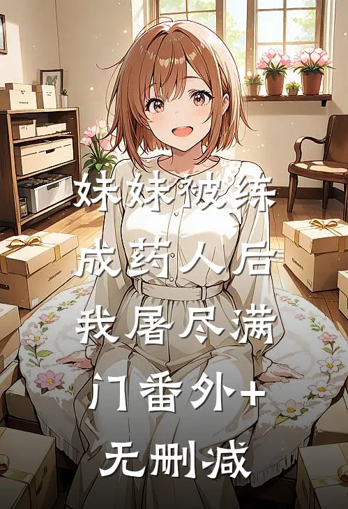 妹妹被练成药人后，我屠尽满门番外+无删减