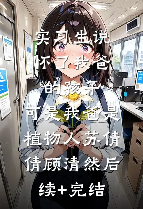 实习生说怀了我爸的孩子，可是我爸是植物人苏倩倩顾清然后续+完结