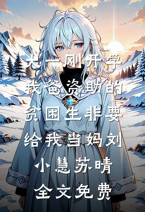 大一刚开学，我爸资助的贫困生非要给我当妈刘小慧苏晴全文免费