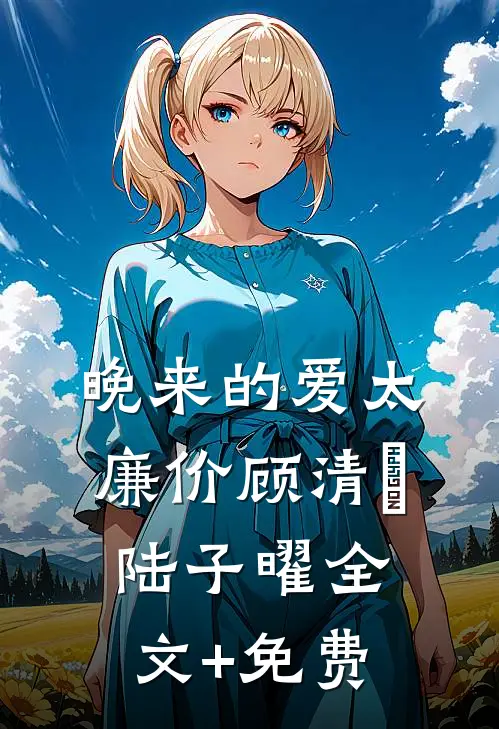 晚来的爱太廉价顾清玥陆子曜全文+免费