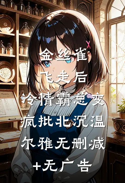 金丝雀飞走后，冷情霸总变疯批北沉温尔雅无删减+无广告