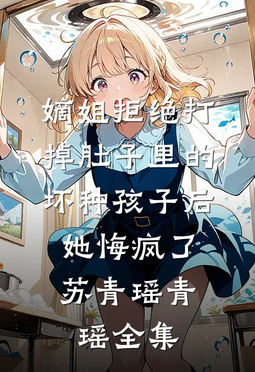 嫡姐拒绝打掉肚子里的坏种孩子后，她悔疯了苏青瑶青瑶全集