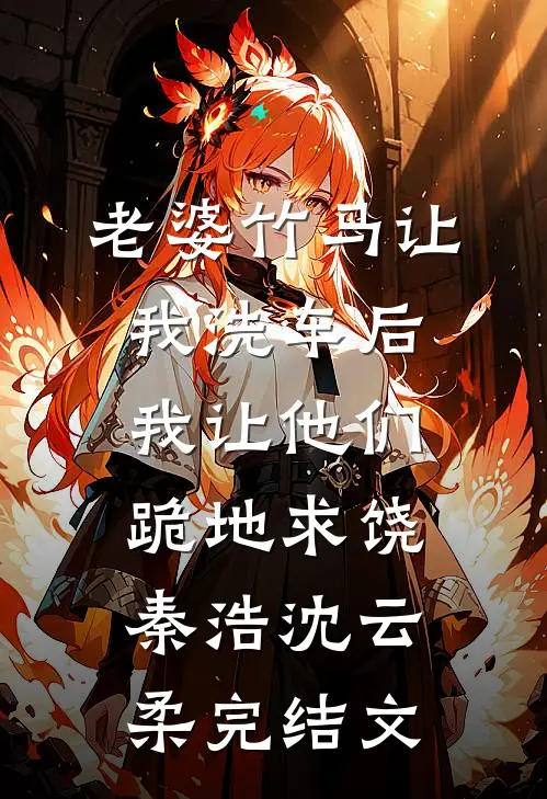 老婆竹马让我洗车后，我让他们跪地求饶秦浩沈云柔完结文