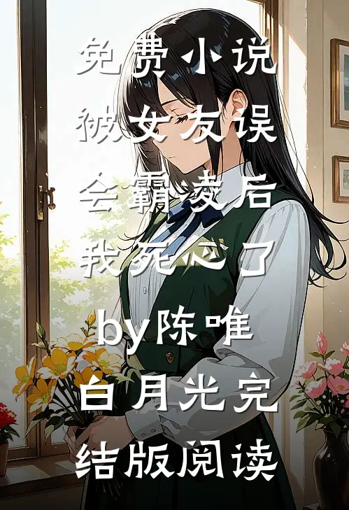免费小说被女友误会霸凌后，我死心了by陈唯白月光完结版阅读