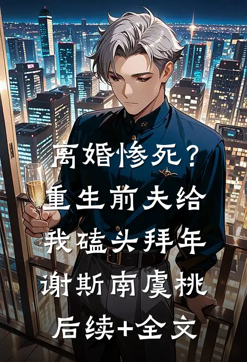 离婚惨死？重生前夫给我磕头拜年谢斯南虞桃后续+全文