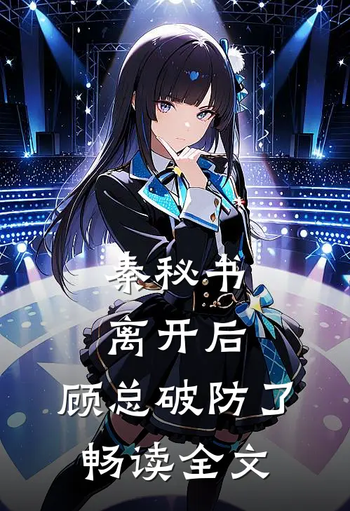 秦秘书离开后，顾总破防了畅读全文