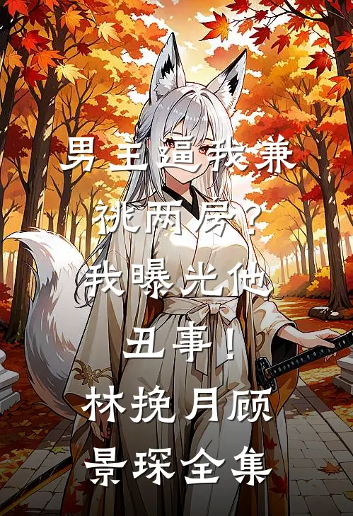 男主逼我兼祧两房？我曝光他丑事！林挽月顾景琛全集