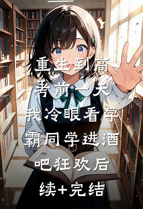 重生到高考前一天,我冷眼看学霸同学进酒吧狂欢后续+完结