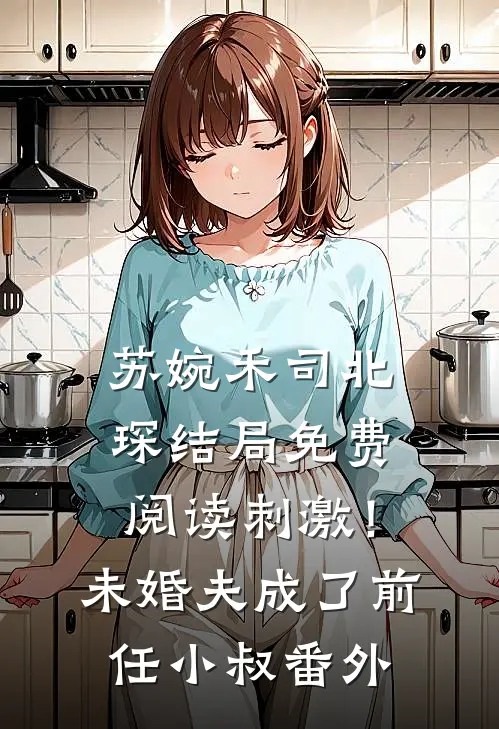 苏婉禾司北琛结局免费阅读刺激！未婚夫成了前任小叔番外