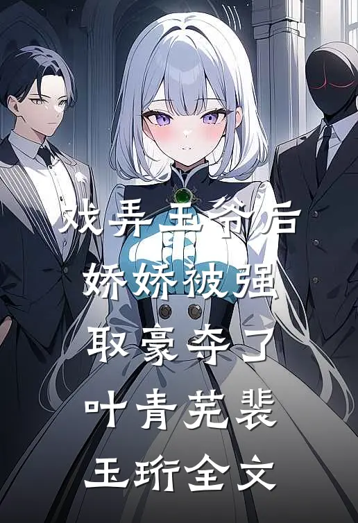 戏弄王爷后，娇娇被强取豪夺了叶青芜裴玉珩全文