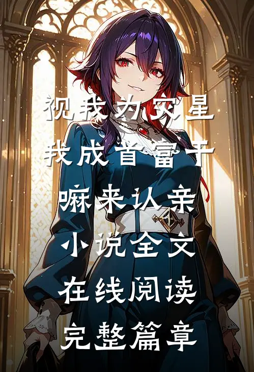 视我为灾星,我成首富干嘛来认亲小说全文在线阅读完整篇章