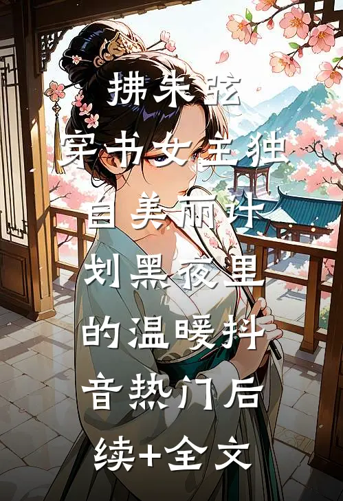 拂朱弦：穿书女主独自美丽计划-黑夜里的温暖抖音热门后续+全文