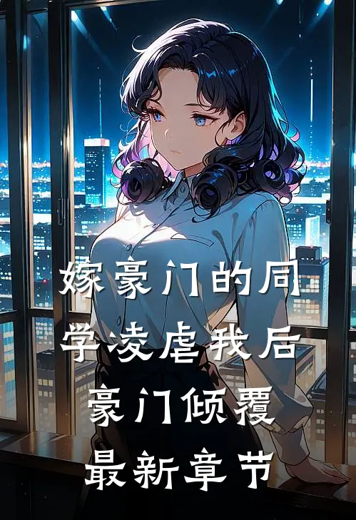 嫁豪门的同学凌虐我后，豪门倾覆最新章节