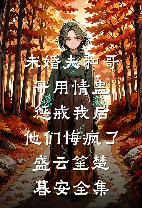 未婚夫和哥哥用情蛊惩戒我后，他们悔疯了盛云笙楚暮安全集