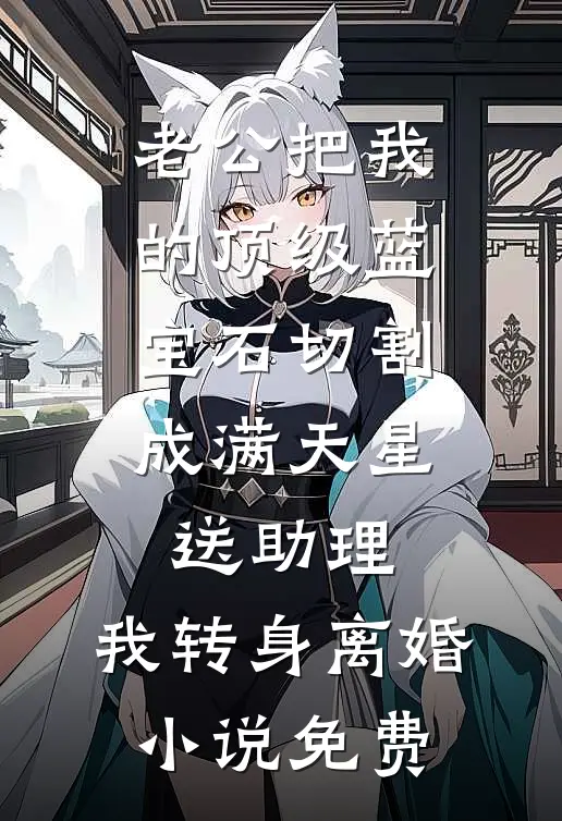 老公把我的顶级蓝宝石切割成满天星送助理，我转身离婚小说免费
