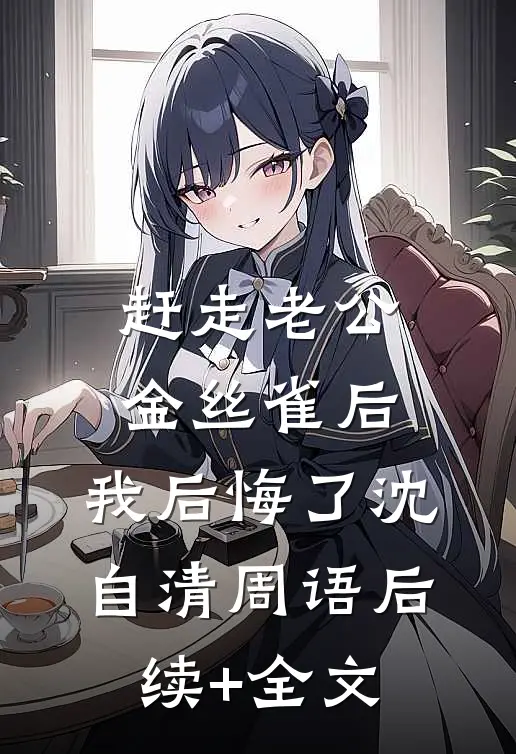 赶走老公金丝雀后，我后悔了沈自清周语后续+全文