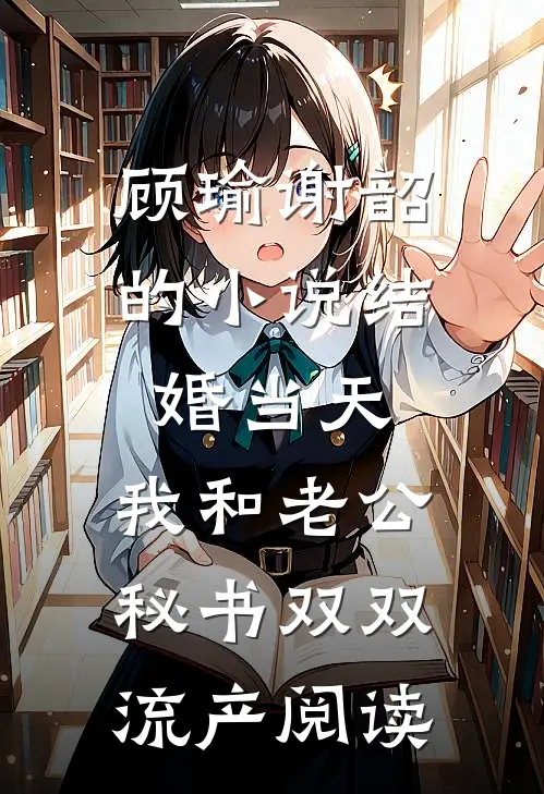 顾瑜谢韶的小说结婚当天，我和老公秘书双双流产阅读