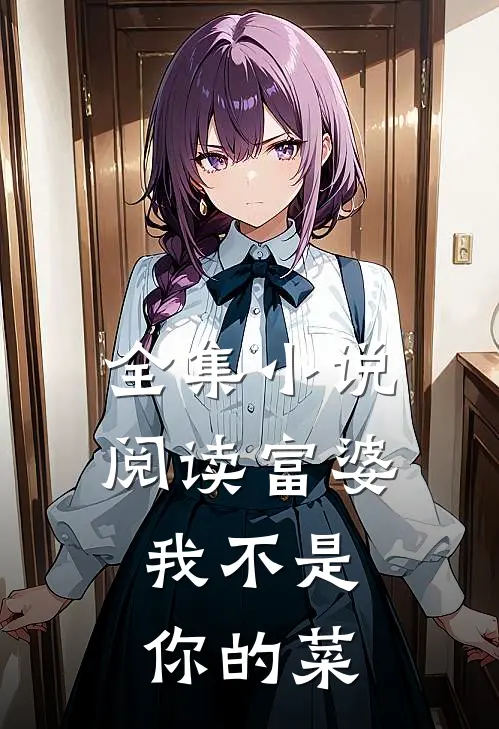 全集小说阅读富婆，我不是你的菜